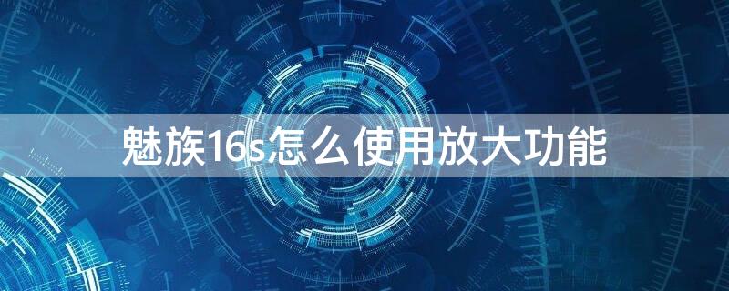 魅族16s怎么使用放大功能（魅族16th双击放大功能怎么关）