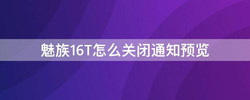 魅族16T怎么关闭通知预览 魅族16如何打开APP的通知