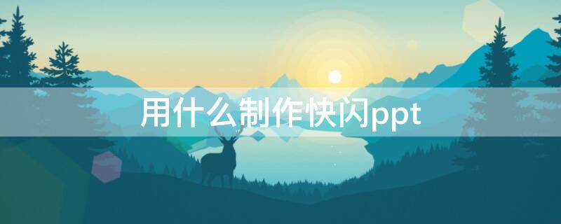 用什么制作快闪ppt（快闪是怎么制作的）