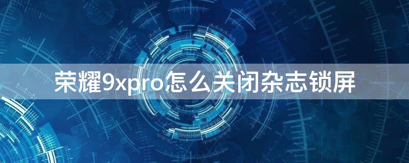 荣耀9xpro怎么关闭杂志锁屏 荣耀9x怎么开启杂志锁屏