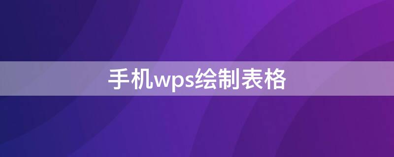 手机wps绘制表格（手机wps绘制表格工具在哪里）