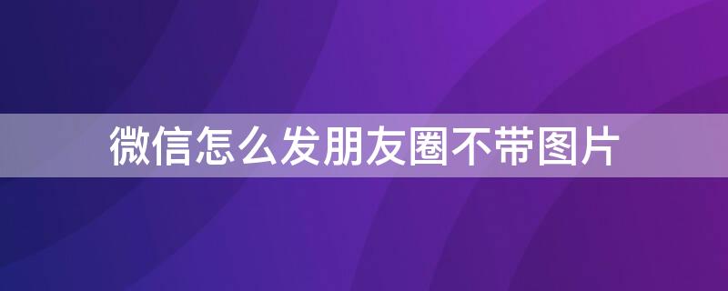 微信怎么发朋友圈不带图片（微信怎么发朋友圈不带图片和视频）