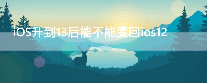 iOS升到13后能不能变回ios12 怎么把ios12升到13