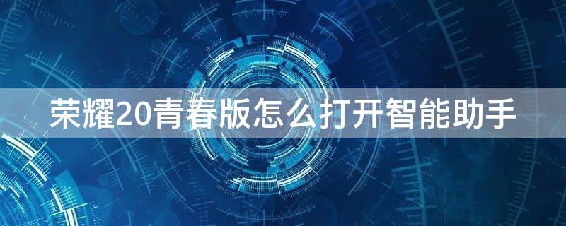荣耀20青春版怎么打开智能助手（荣耀20青春版怎么打开智能助手下载）