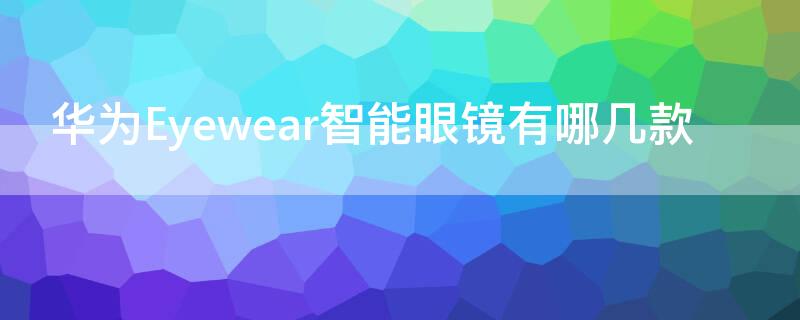 华为Eyewear智能眼镜有哪几款 华为眼镜eyewear是什么光学镜片