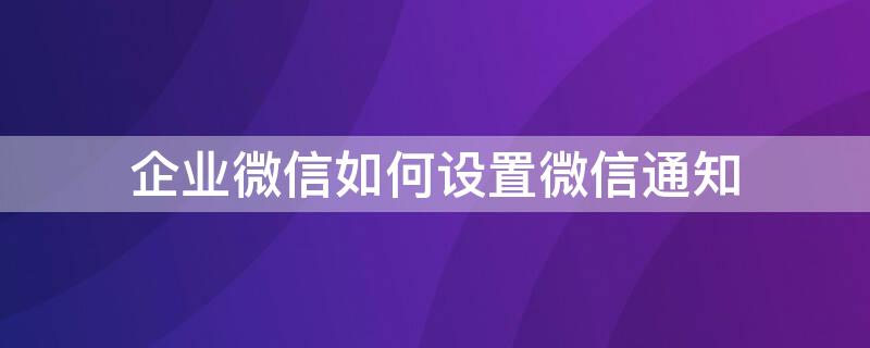 企业微信如何设置微信通知 开启企业微信的通知设置