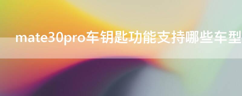 mate30pro车钥匙功能支持哪些车型（华为mate30车钥匙功能）