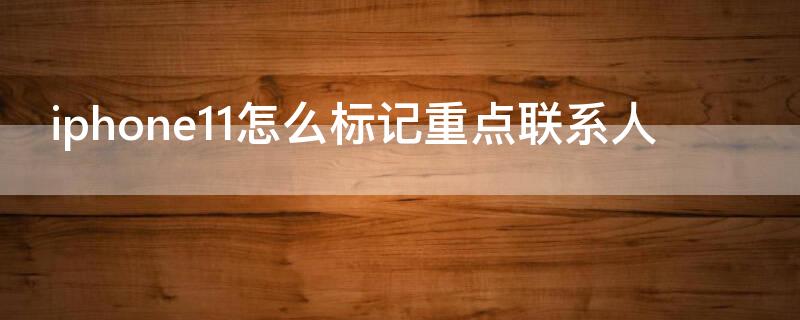 iPhone11怎么标记重点联系人 苹果11的紧急联系人怎么设置