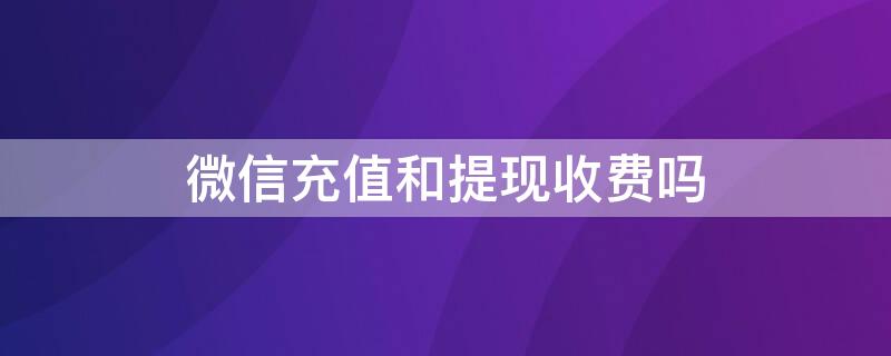 微信充值和提现收费吗 微信充值和提现收费吗区别