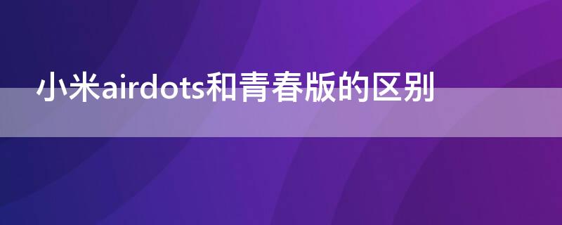 小米airdots和青春版的区别 红米airdots2和小米airdots青春版有什么区别?