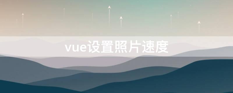 vue设置照片速度 vue设置照片的时长