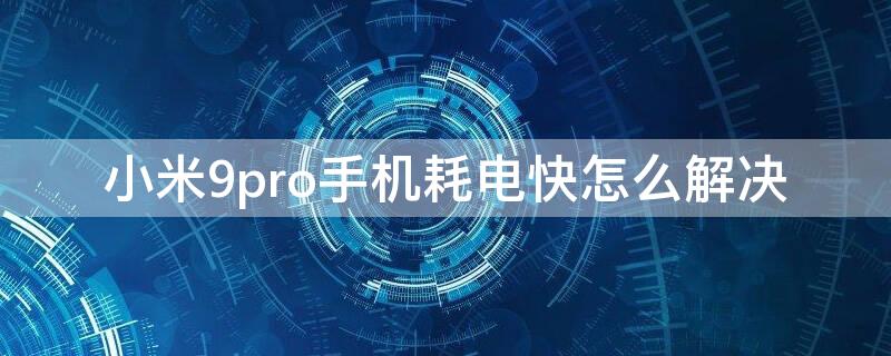 小米9pro手机耗电快怎么解决 小米9pro耗电