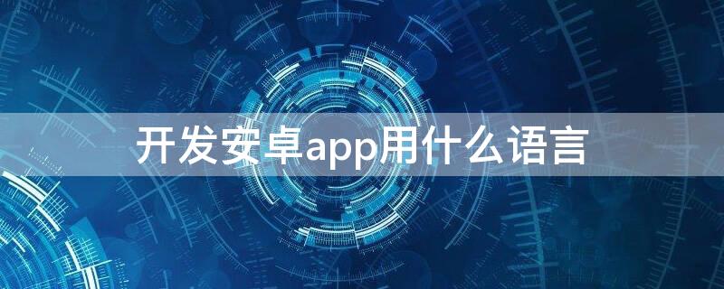 开发安卓app用什么语言（开发安卓app用什么语言最好）