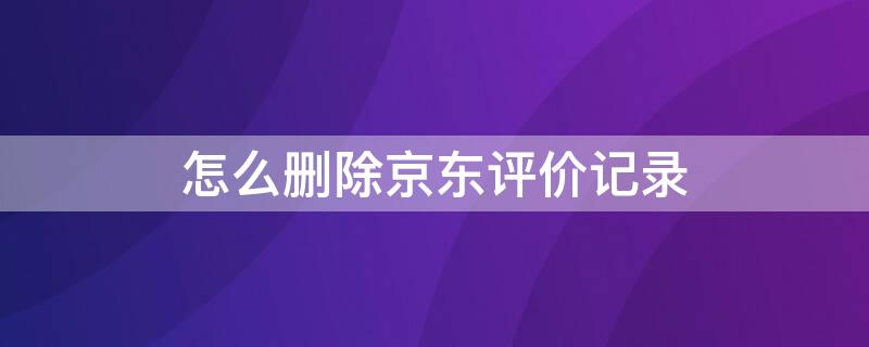 怎么删除京东评价记录 如何删除京东评价记录