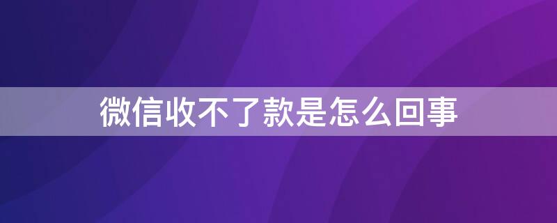 微信收不了款是怎么回事 微信收不了款是什么情况