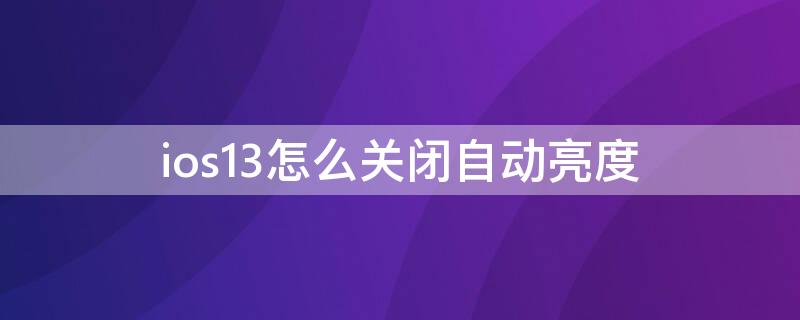 ios13怎么关闭自动亮度 ios13如何关闭自动亮度