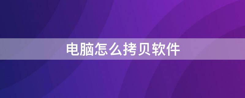 电脑怎么拷贝软件（电脑怎么拷贝软件到另一个电脑了）