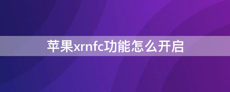 iPhonexrnfc功能怎么开启 iphoneXnfc功能怎么开启