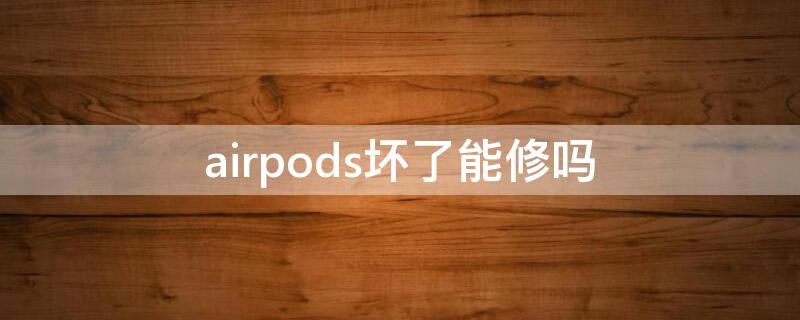 airpods坏了能修吗 airpods自己弄坏了可以修吗