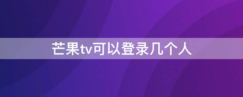 芒果tv可以登录几个人（芒果tv可以登录几个人的账号）