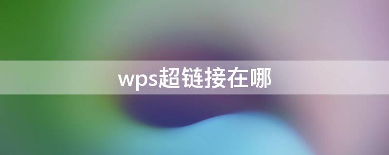 wps超链接在哪（wps超链接在哪里）