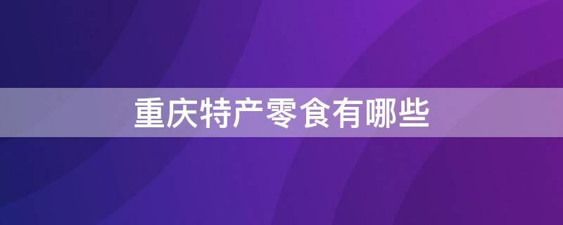 重庆特产零食有哪些 重庆特产零食有哪些好吃