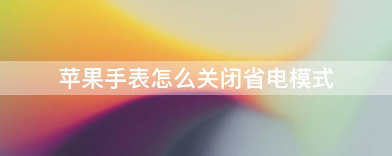 iPhone手表怎么关闭省电模式 怎么把苹果手表省电模式关掉