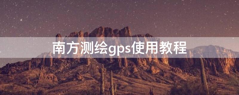 南方测绘gps使用教程（南方测绘gps使用教程下载）