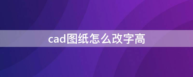 cad图纸怎么改字高（cad图纸字体怎么调大）