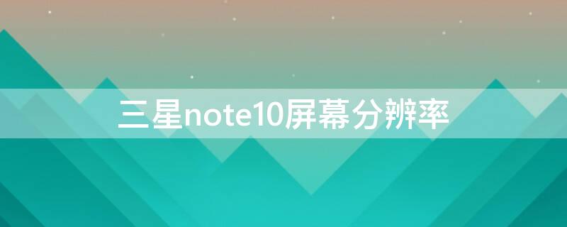 三星note10屏幕分辨率（三星note10屏幕分辨率选项没有了）