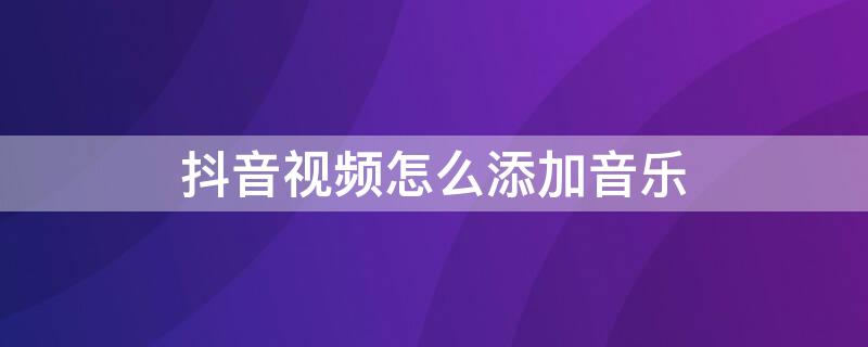 抖音视频怎么添加音乐（抖音视频怎么添加音乐歌词）