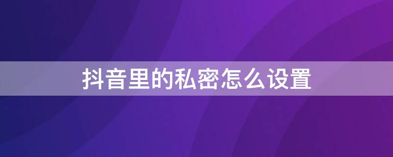 抖音里的私密怎么设置（抖音里的私密怎么设置公开）