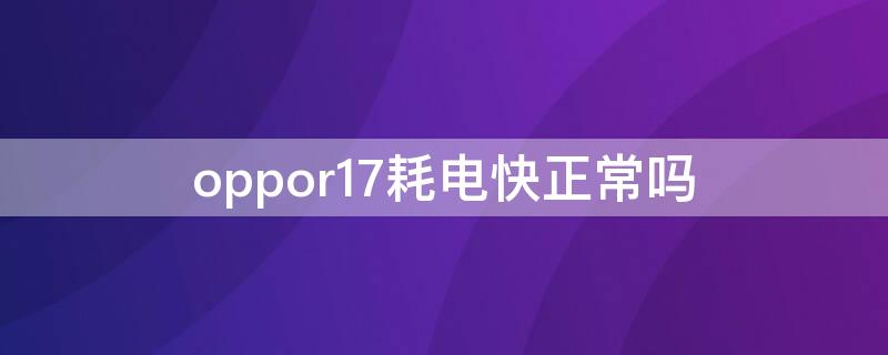 oppor17耗电快正常吗 oppor17耗电快怎么回事