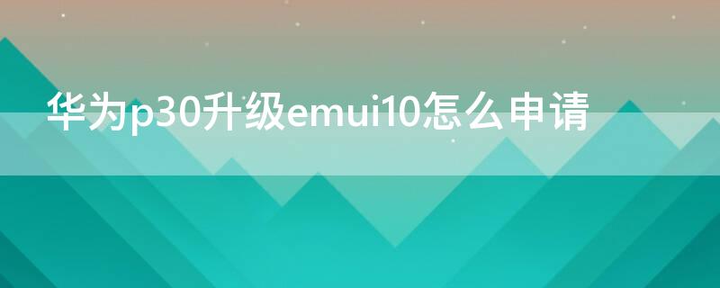 华为p30升级emui10怎么申请 p30如何申请升级emui11