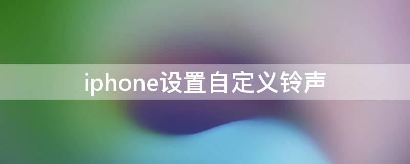 iPhone设置自定义铃声（iphone设置自定义铃声库乐队）