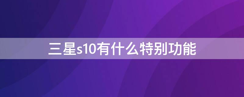 三星s10有什么特别功能（三星S10特色功能）