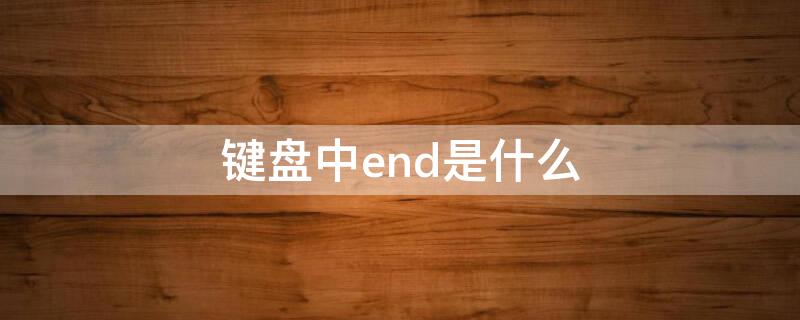 键盘中end是什么 键盘中end是什么意思