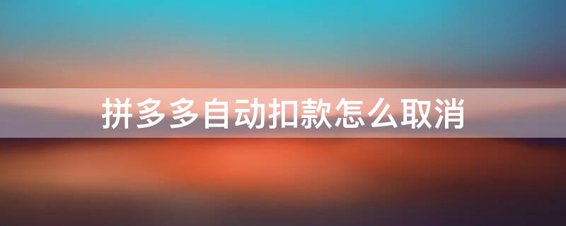 拼多多自动扣款怎么取消（拼多多自动扣款怎么取消?）