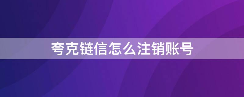 夸克链信怎么注销账号（如何注销夸克链信）