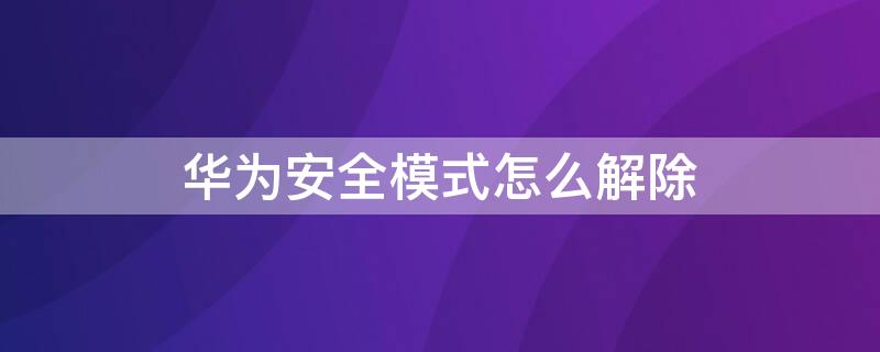 华为安全模式怎么解除 华为安全模式怎么解除手机