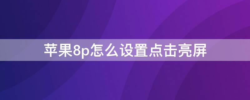 iPhone8p怎么设置点击亮屏 iphone8p怎么设置点击屏幕亮屏