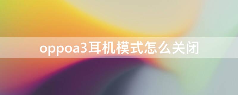 oppoa3耳机模式怎么关闭（oppoA3耳机模式在哪里关闭）