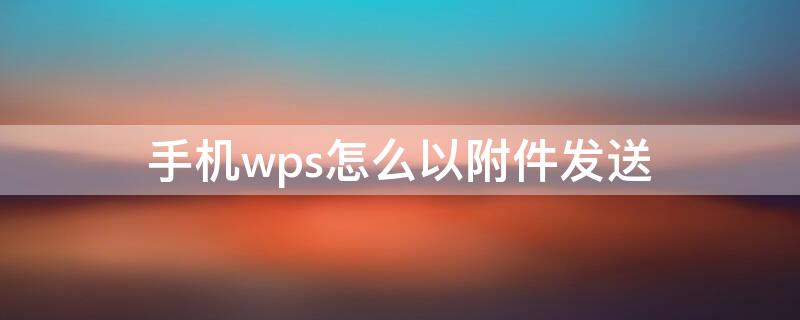 手机wps怎么以附件发送 手机wps怎么做附件