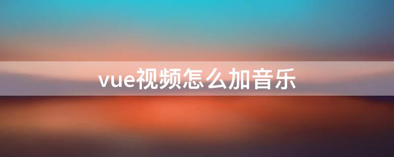 vue视频怎么加音乐（vue怎样添加自己想要的音乐）