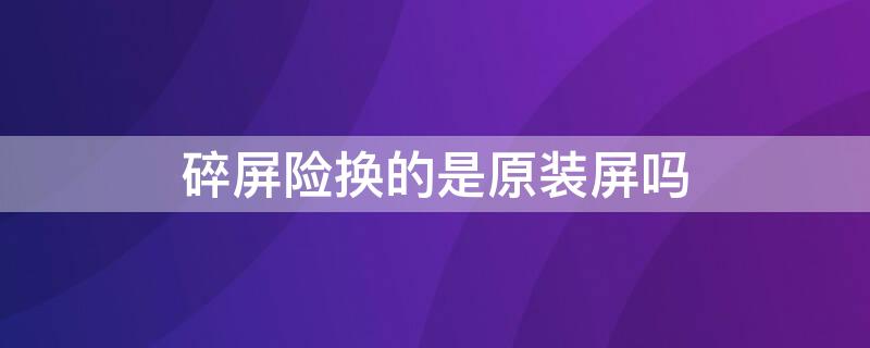 碎屏险换的是原装屏吗 爱回收碎屏险换的是原装屏吗