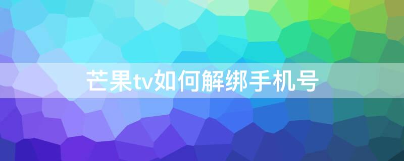 芒果tv如何解绑手机号（芒果tv绑定手机还可以解绑吗）