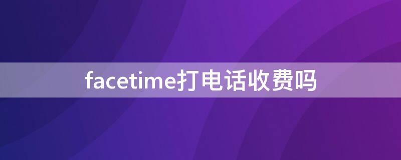 facetime打电话收费吗（苹果手机打facetime电话收费么）