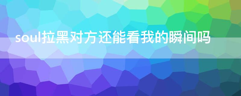 soul拉黑对方还能看我的瞬间吗 soul拉黑对方还能看我的瞬间吗