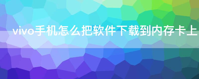 vivo手机怎么把软件下载到内存卡上（vivo手机怎么把下载的软件存在内存卡上）