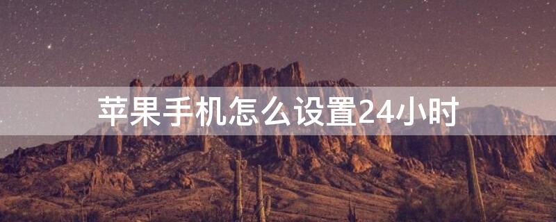 iPhone手机怎么设置24小时 iphone手机怎么设置24小时制